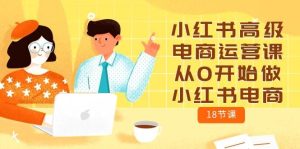 小红书高级电商运营课，从0开始做小红书电商（18节课）-星河网创