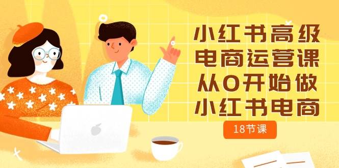 小红书高级电商运营课,从0开始做小红书电商(18节课)-星河网创