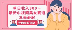 单日收入300＋！最新中视频美女赛道，三天必起-星河网创