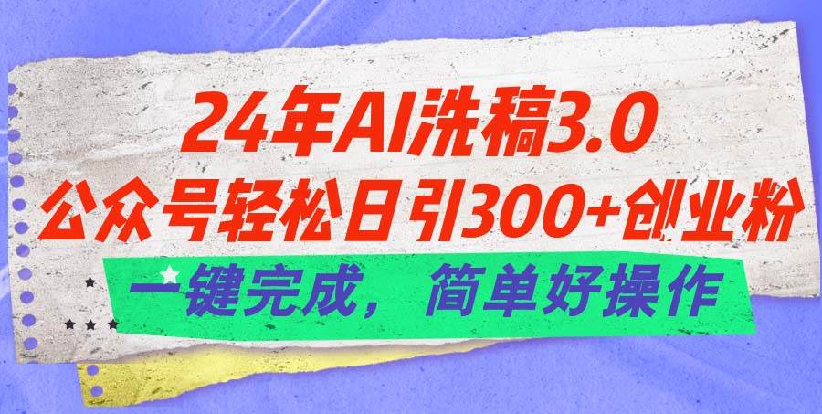 24年Ai洗稿3.0，公众号轻松日引300+创业粉，一键完成，简单好操作-星河网创