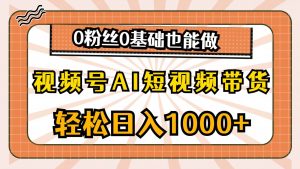 视频号AI短视频带货，轻松日入1000+，0粉丝0基础也能做-星河网创