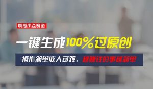 情感小众赛道，一键生成100%过原创，操作简单收入可观，越赚钱的事越简单-星河网创