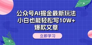 公众号AI掘金最新玩法，小白也能轻松写10W+爆款文章-星河网创