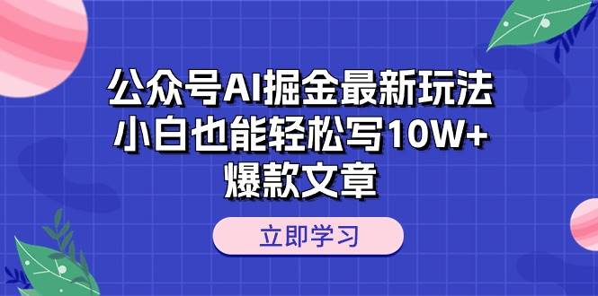 公众号AI掘金最新玩法，小白也能轻松写10W+爆款文章-星河网创