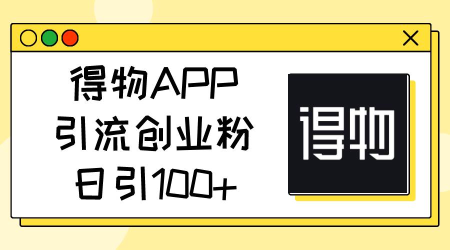 得物APP引流创业粉，日引100+-星河网创