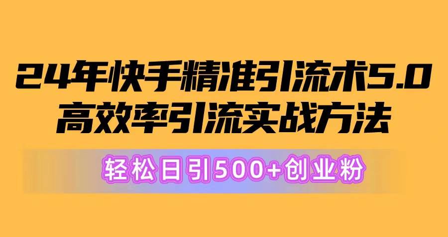24年快手精准引流术5.0，高效率引流实战方法，轻松日引500+创业粉-星河网创