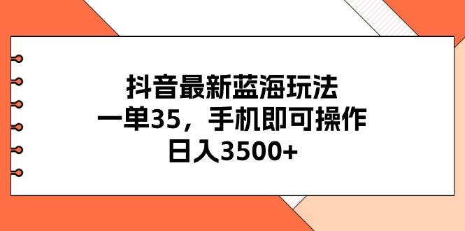 抖音最新蓝海玩法,一单35,手机即可操作,日入3500+,不了解一下真是…-星河网创
