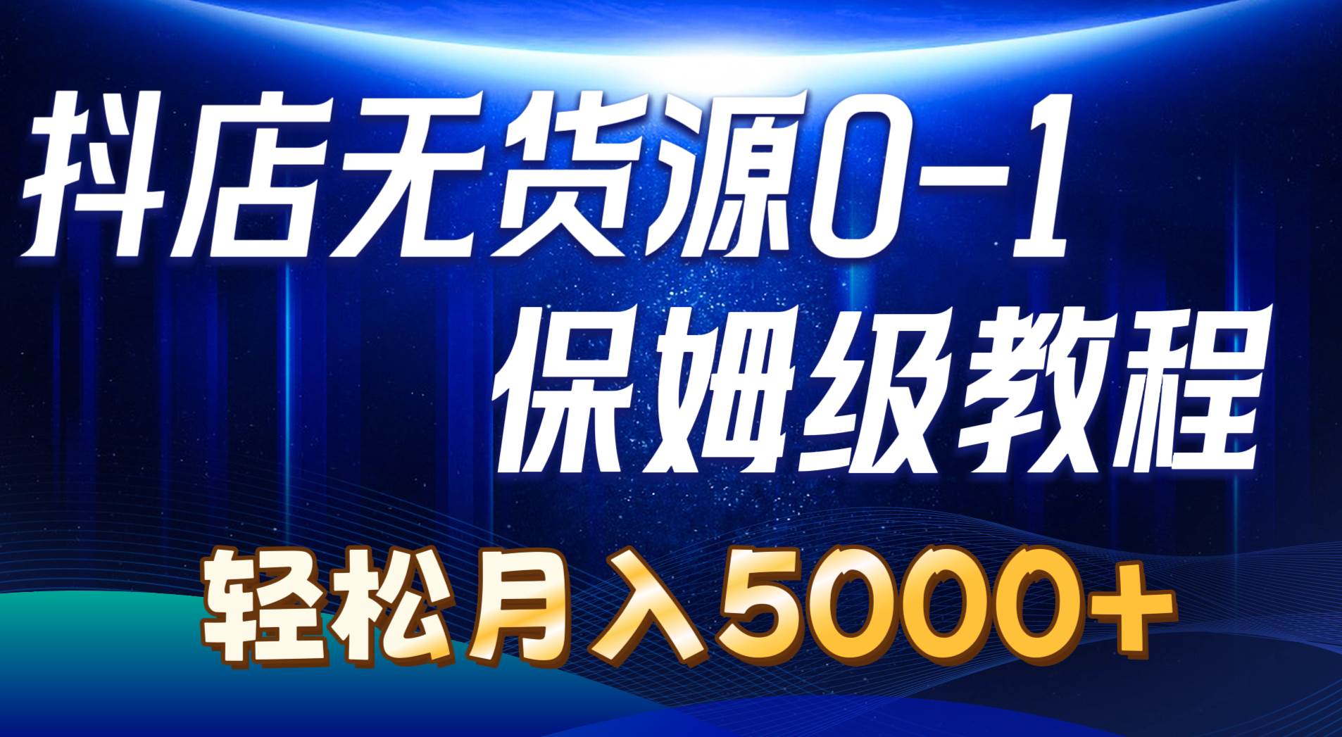 抖店无货源0到1详细实操教程：轻松月入5000+（7节）-星河网创