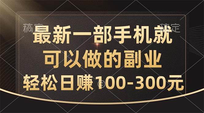 最新一部手机就可以做的副业，轻松日赚100-300元-星河网创