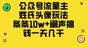公众号流量主，姓氏头像玩法，条条10w+闷声搞钱一天几千，详细教程-星河网创