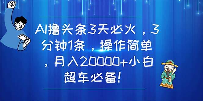 AI撸头条3天必火，3分钟1条，操作简单，月入20000+小白超车必备！-星河网创