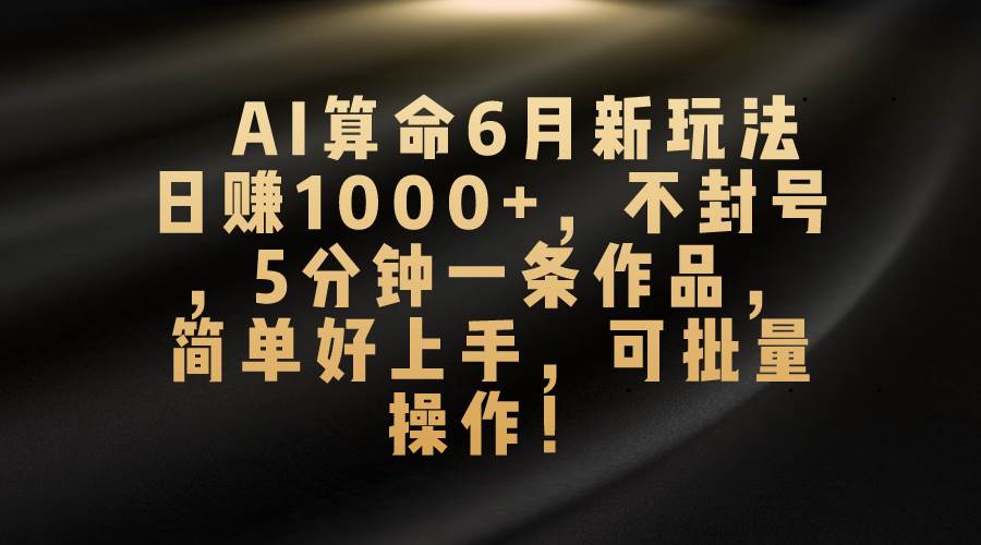 AI算命6月新玩法，日赚1000+，不封号，5分钟一条作品，简单好上手，可…-星河网创