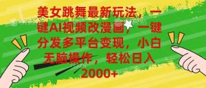 美女跳舞最新玩法，AI一键改漫画，一键分发多平台变现，小白无脑操作，…-星河网创