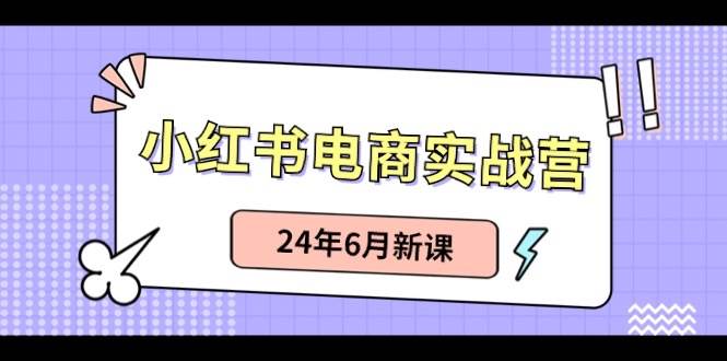 小红书电商实战营：小红书笔记带货和无人直播，24年6月新课-星河网创