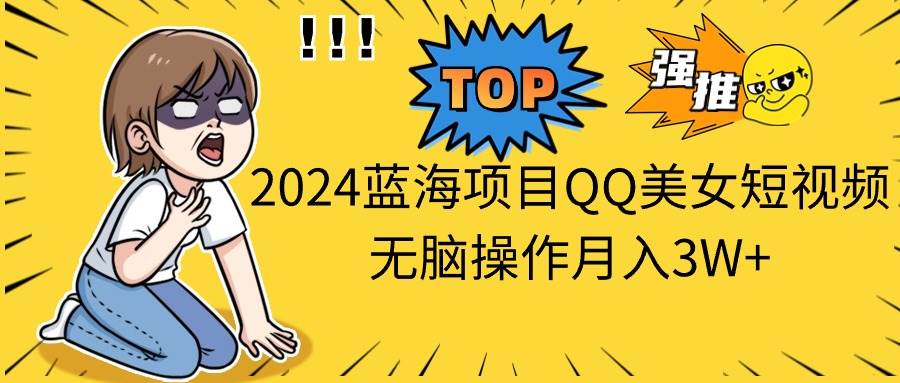 2024蓝海项目QQ美女短视频无脑操作月入3W+-星河网创