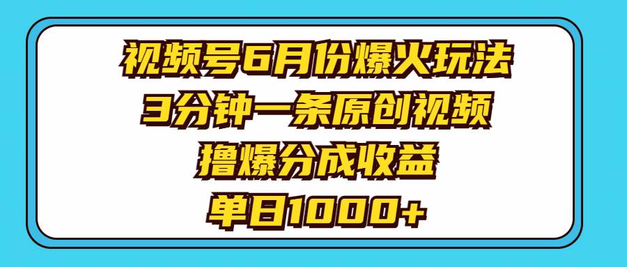 视频号6月份爆火玩法，3分钟一条原创视频，撸爆分成收益，单日1000+-星河网创