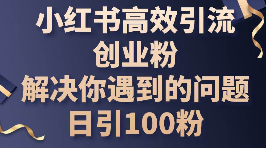 小红书高效引流创业粉，解决你遇到的问题，日引100粉-星河网创