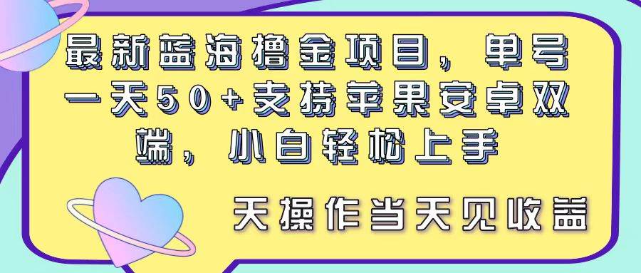 最新蓝海撸金项目，单号一天50+， 支持苹果安卓双端，小白轻松上手 当…-星河网创