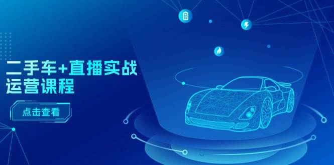 二手车+直播实战运营课程：直播推荐/短视频推荐/千川投放/直播全流程-星河网创
