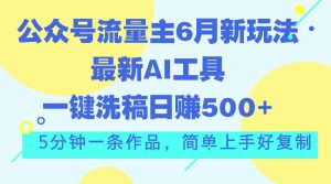 公众号流量主6月新玩法，最新AI工具一键洗稿单号日赚500+，5分钟一条作…-星河网创