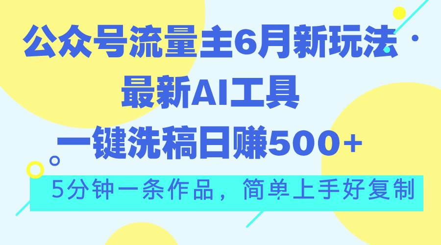 公众号流量主6月新玩法，最新AI工具一键洗稿单号日赚500+，5分钟一条作…-星河网创