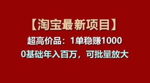 【淘宝项目】超高价品：1单赚1000多，0基础年入百万，可批量放大-星河网创