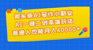 微头条AI写作小副业，AI一键二创高端玩法 普通人也能月入40000+-星河网创