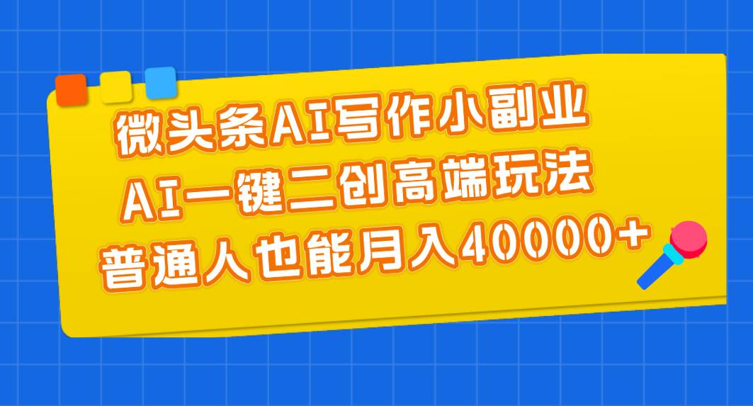 微头条AI写作小副业,AI一键二创高端玩法 普通人也能月入40000+-星河网创