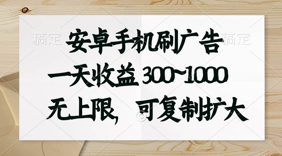 安卓手机刷广告。一天收益300~1000，无上限，可批量复制扩大-星河网创