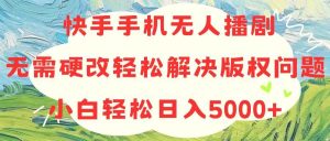 快手手机无人播剧,无需硬改,轻松解决版权问题,小白轻松日入5000+-星河网创