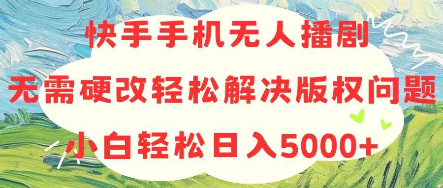 快手手机无人播剧,无需硬改,轻松解决版权问题,小白轻松日入5000+-星河网创