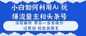 小白如何利用Ai，完爆流量主和头条号 深层解析，一步步操作，过原创出爆文-星河网创