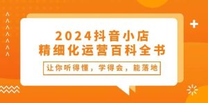 2024抖音小店-精细化运营百科全书：让你听得懂，学得会，能落地（34节课）-星河网创