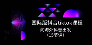 国际版 抖音tiktok实战课程，向海外抖音出发（15节课）-星河网创