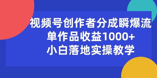 视频号创作者分成瞬爆流，单作品收益1000+，小白落地实操教学-星河网创