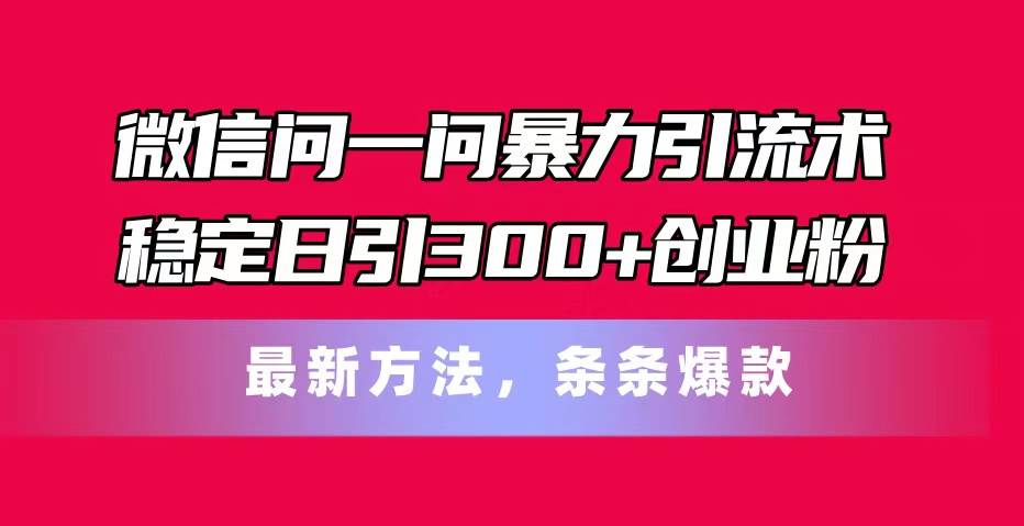 微信问一问暴力引流术,稳定日引300+创业粉,最新方法,条条爆款-星河网创