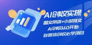 AI创收实操—图文带货+小说推文，AI创收从0开始，自媒体创收必学项目-星河网创