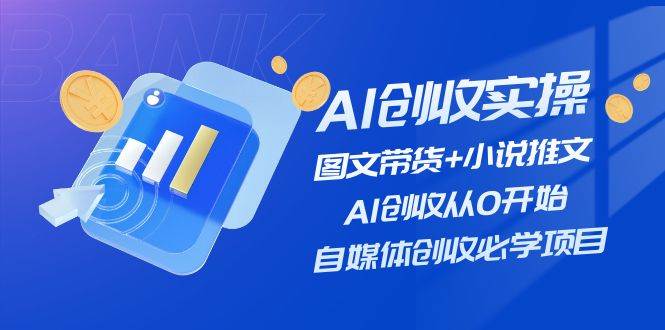 AI创收实操—图文带货+小说推文，AI创收从0开始，自媒体创收必学项目-星河网创