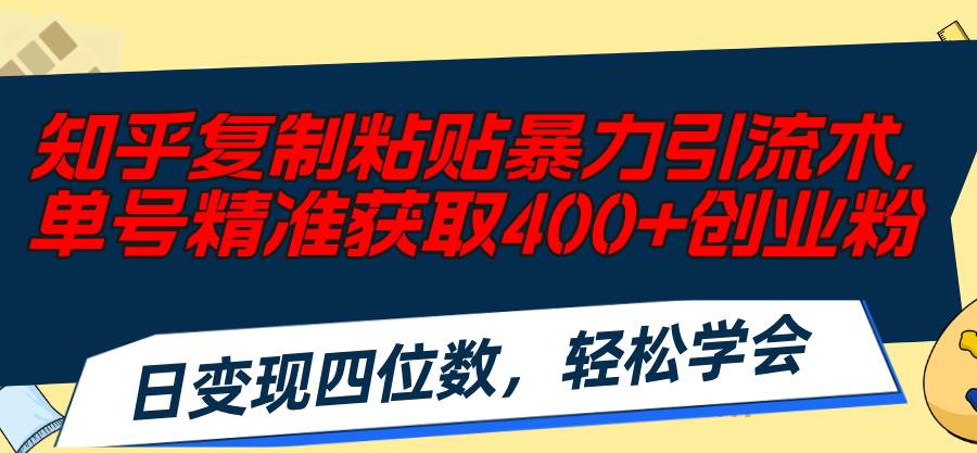 知乎复制粘贴暴力引流术，单号精准获取400+创业粉，日变现四位数，轻松…-星河网创