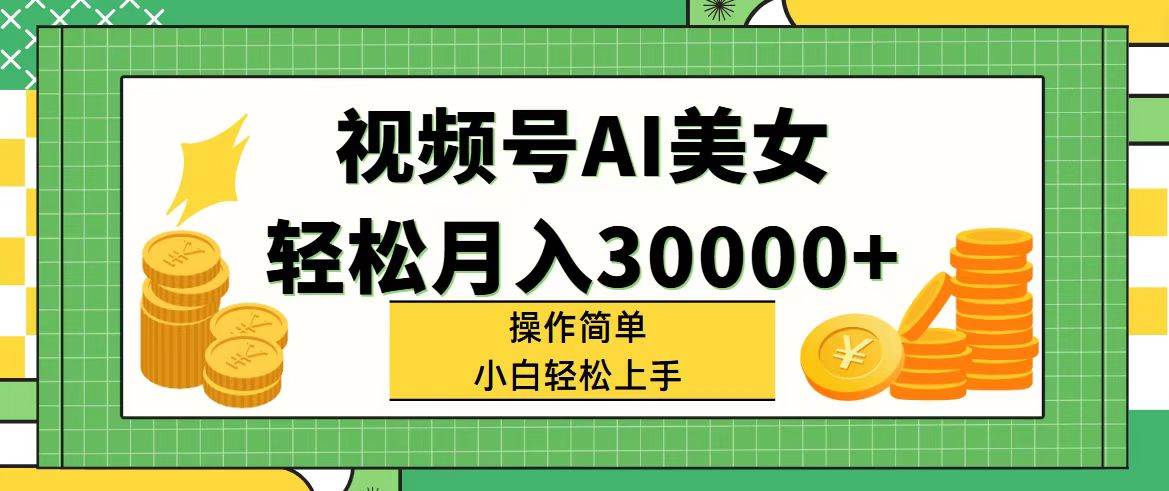 视频号AI美女，轻松月入30000+,操作简单小白也能轻松上手-星河网创
