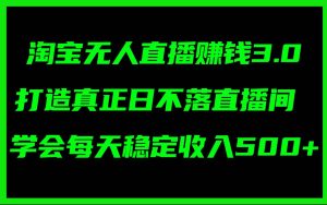 淘宝无人直播赚钱3.0，打造真正日不落直播间 ，学会每天稳定收入500+-星河网创