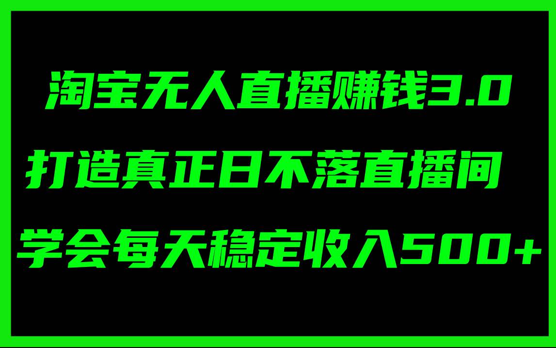淘宝无人直播赚钱3.0，打造真正日不落直播间 ，学会每天稳定收入500+-星河网创