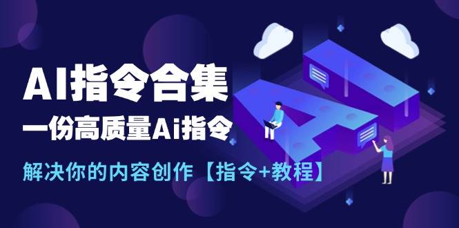 最新AI指令合集,一份高质量Ai指令,解决你的内容创作【指令+教程】-星河网创