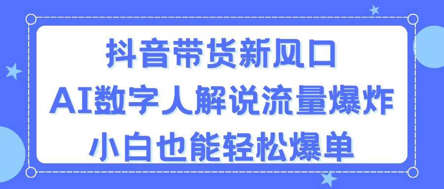 抖音带货新风口,AI数字人解说,流量爆炸,小白也能轻松爆单-星河网创