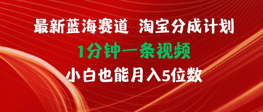 最新蓝海项目淘宝分成计划1分钟1条视频小白也能月入五位数-星河网创