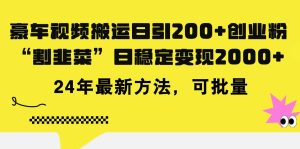 豪车视频搬运日引200+创业粉，做知识付费日稳定变现5000+24年最新方法!-星河网创