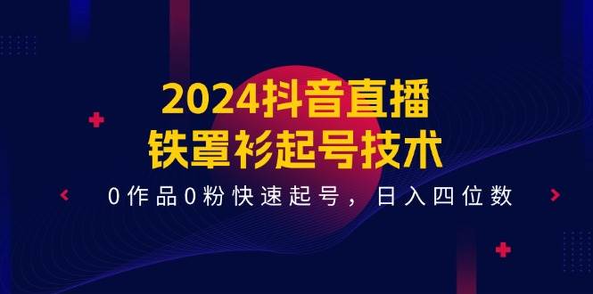 2024抖音直播-铁罩衫起号技术，0作品0粉快速起号，日入四位数（14节课）-星河网创