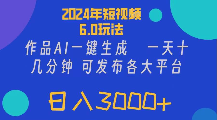 2024年短视频6.0玩法，作品AI一键生成，可各大短视频同发布。轻松日入3…-星河网创