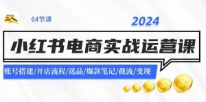 2024小红书电商实战运营课：账号搭建/开店流程/选品/爆款笔记/截流/变现-星河网创