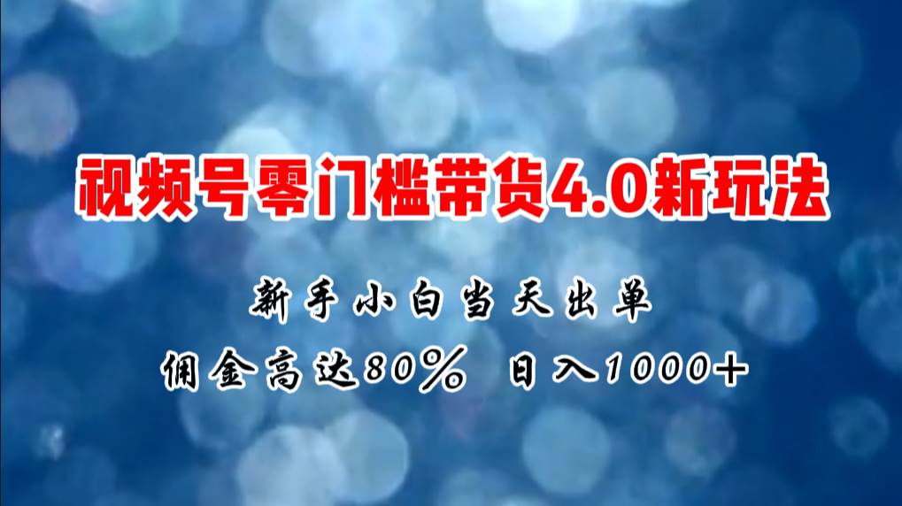 微信视频号零门槛带货4.0新玩法,新手小白当天见收益,日入1000+-星河网创